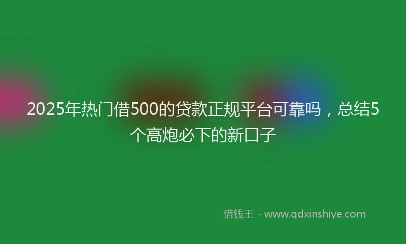 2025年热门借500的贷款正规平台可靠吗，总结5个高炮必下的新口子