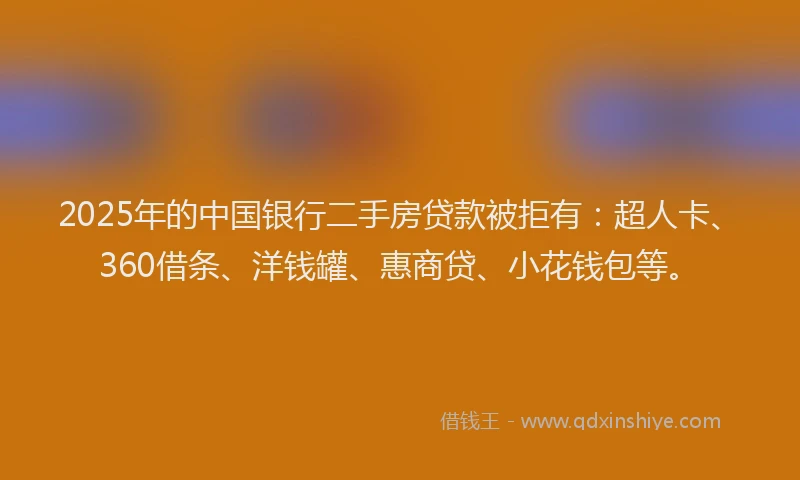 2025年的中国银行二手房贷款被拒有：超人卡、360借条、洋钱罐、惠商贷、小花钱包等。