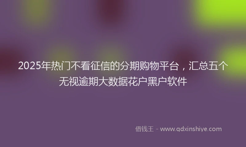 2025年热门不看征信的分期购物平台，汇总五个无视逾期大数据花户黑户软件