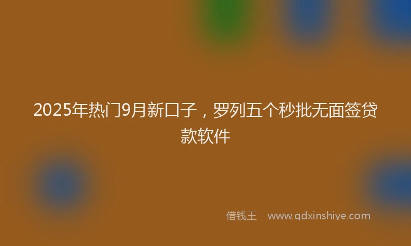 2025年热门9月新口子，罗列五个秒批无面签贷款软件