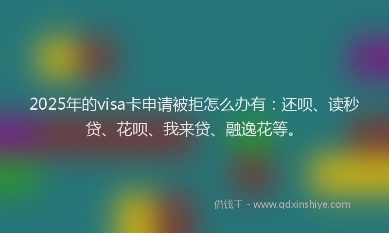 2025年的visa卡申请被拒怎么办有：还呗、读秒贷、花呗、我来贷、融逸花等。