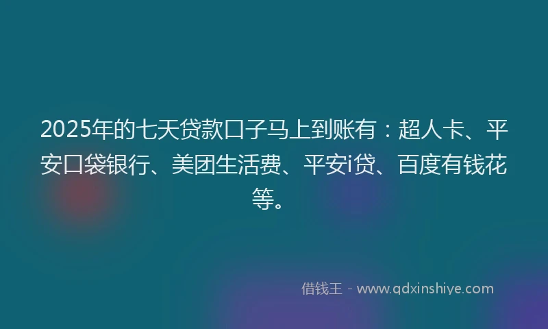 2025年的七天贷款口子马上到账有：超人卡、平安口袋银行、美团生活费、平安i贷、百度有钱花等。