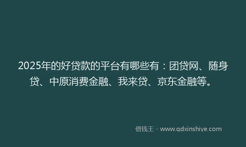2025年的好贷款的平台有哪些有：团贷网、随身贷、中原消费金融、我来贷、京东金融等。