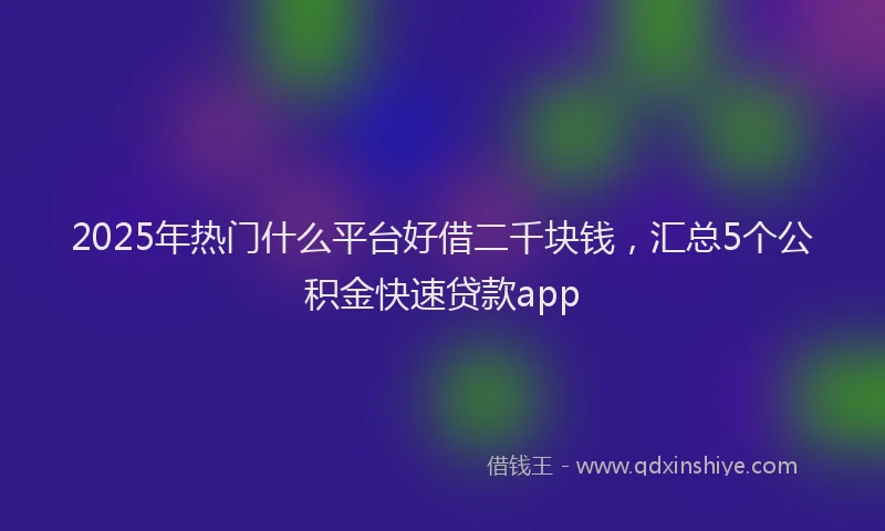 2025年热门什么平台好借二千块钱，汇总5个公积金快速贷款app