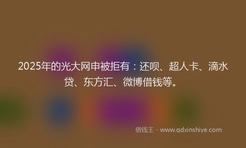 2025年的光大网申被拒有：还呗、超人卡、滴水贷、东方汇、微博借钱等。