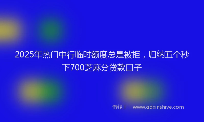 2025年热门中行临时额度总是被拒，归纳五个秒下700芝麻分贷款口子
