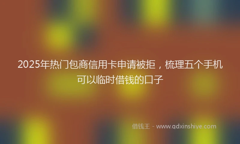 2025年热门包商信用卡申请被拒，梳理五个手机可以临时借钱的口子