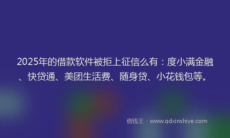 2025年的借款软件被拒上征信么有：度小满金融、快贷通、美团生活费、随身贷、小花钱包等。