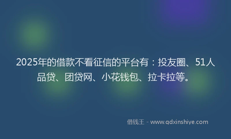 2025年的借款不看征信的平台有：投友圈、51人品贷、团贷网、小花钱包、拉卡拉等。