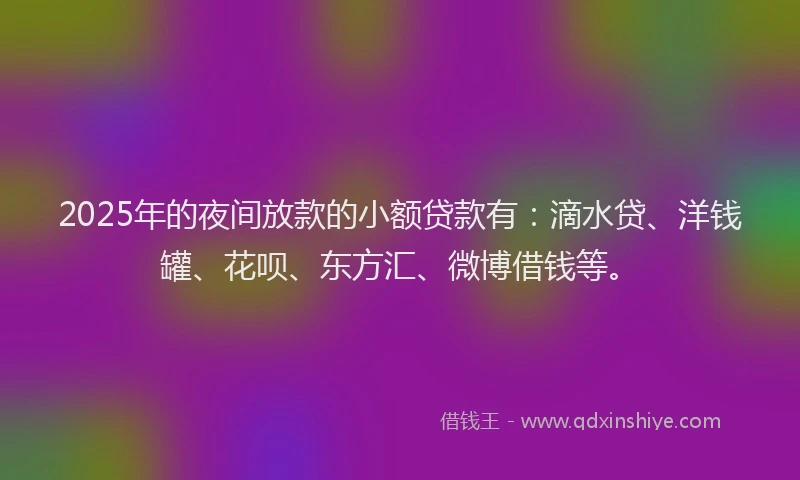 2025年的夜间放款的小额贷款有：滴水贷、洋钱罐、花呗、东方汇、微博借钱等。