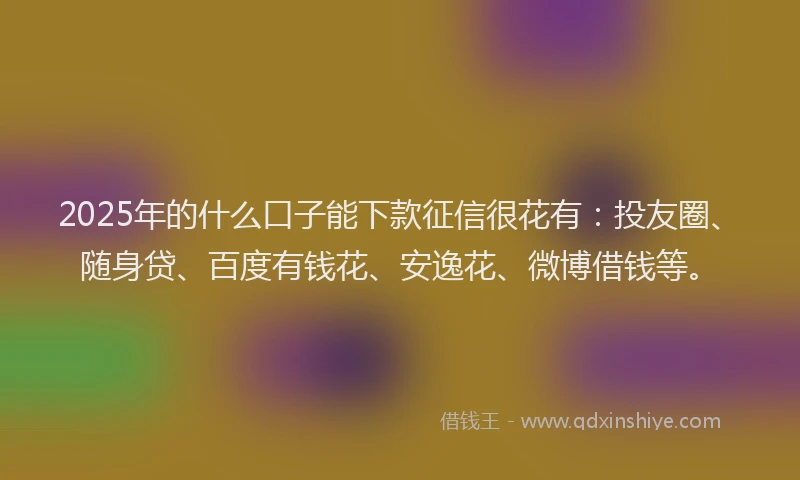 2025年的什么口子能下款征信很花有：投友圈、随身贷、百度有钱花、安逸花、微博借钱等。