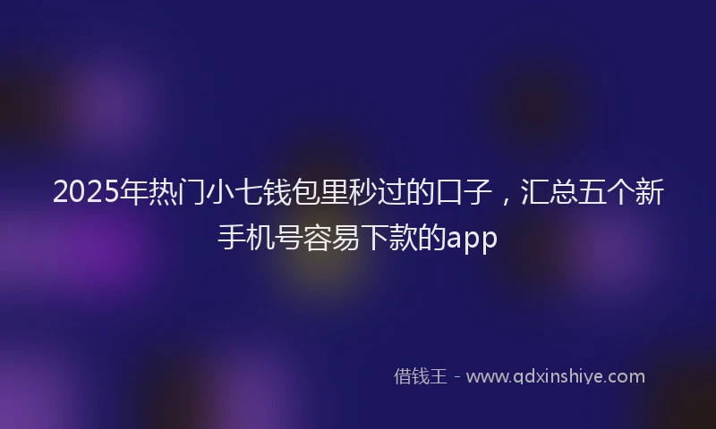 2025年热门小七钱包里秒过的口子，汇总五个新手机号容易下款的app