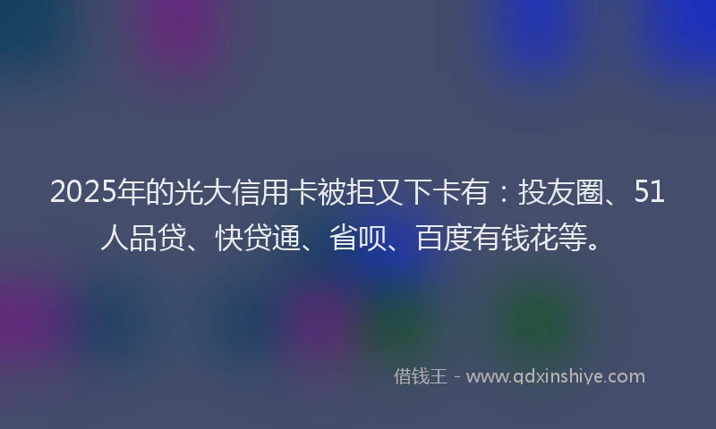 2025年的光大信用卡被拒又下卡有：投友圈、51人品贷、快贷通、省呗、百度有钱花等。