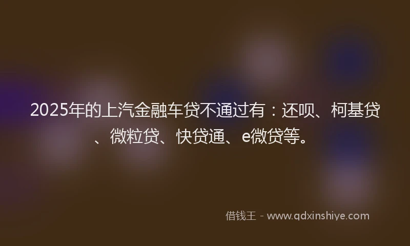 2025年的上汽金融车贷不通过有：还呗、柯基贷、微粒贷、快贷通、e微贷等。