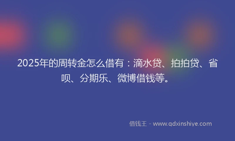 2025年的周转金怎么借有：滴水贷、拍拍贷、省呗、分期乐、微博借钱等。