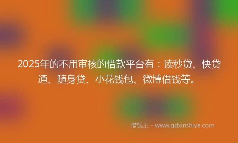2025年的不用审核的借款平台有：读秒贷、快贷通、随身贷、小花钱包、微博借钱等。