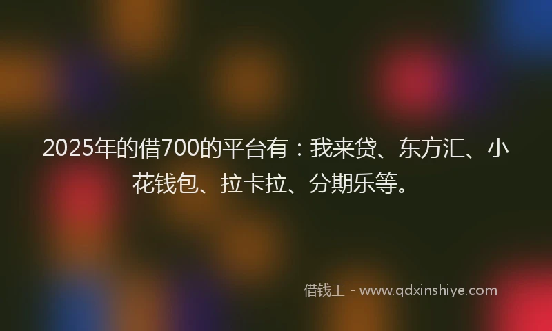 2025年的借700的平台有：我来贷、东方汇、小花钱包、拉卡拉、分期乐等。