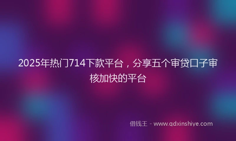 2025年热门714下款平台，分享五个审贷口子审核加快的平台
