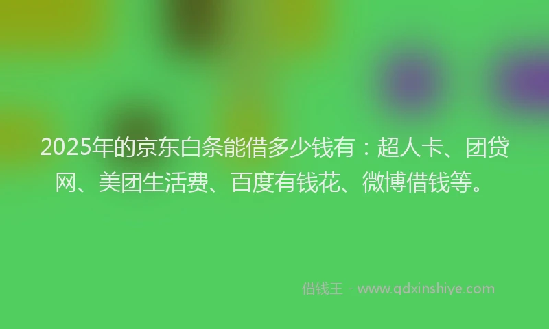 2025年的京东白条能借多少钱有：超人卡、团贷网、美团生活费、百度有钱花、微博借钱等。