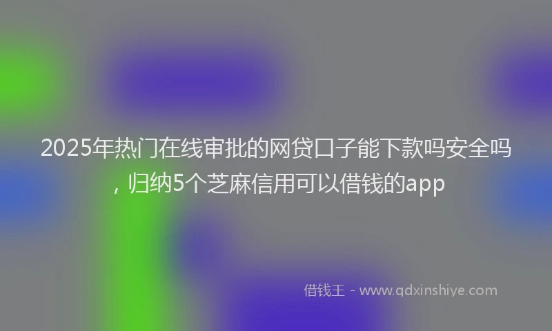 2025年热门在线审批的网贷口子能下款吗安全吗，归纳5个芝麻信用可以借钱的app
