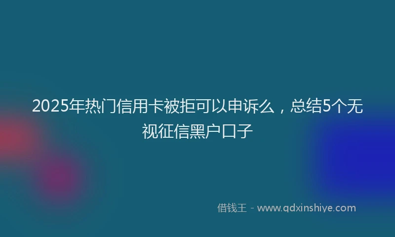 2025年热门信用卡被拒可以申诉么，总结5个无视征信黑户口子