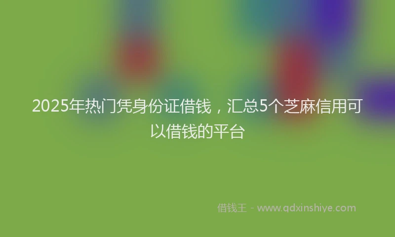 2025年热门凭身份证借钱，汇总5个芝麻信用可以借钱的平台