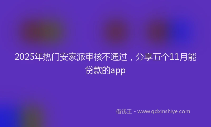 2025年热门安家派审核不通过，分享五个11月能贷款的app