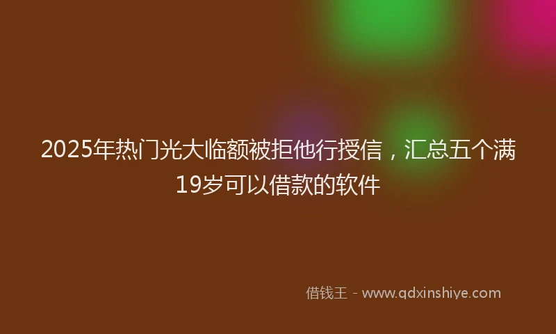 2025年热门光大临额被拒他行授信，汇总五个满19岁可以借款的软件