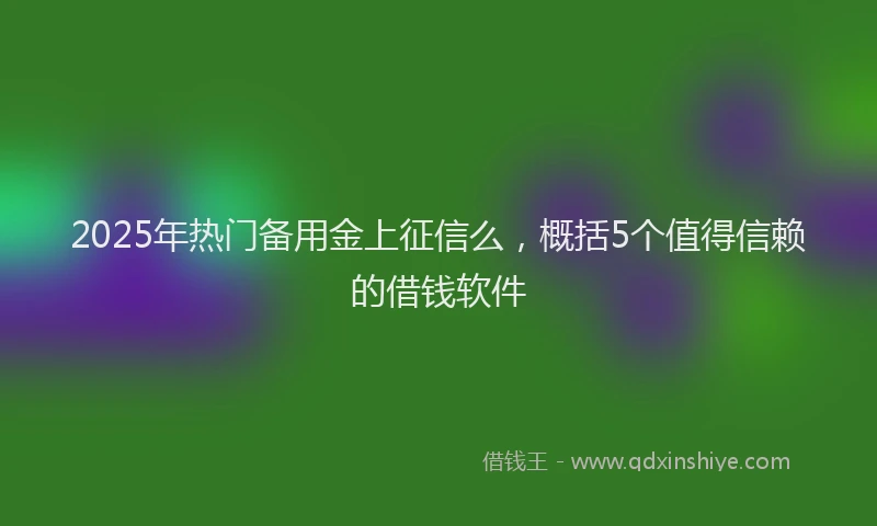 2025年热门备用金上征信么，概括5个值得信赖的借钱软件