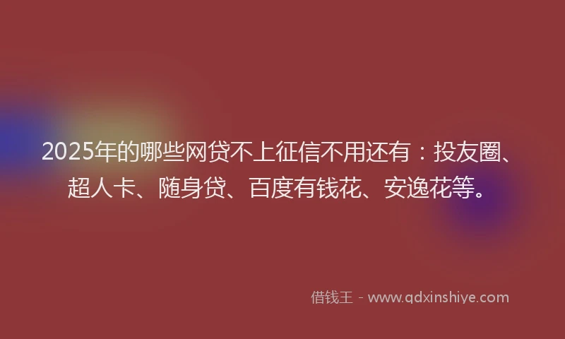 2025年的哪些网贷不上征信不用还有：投友圈、超人卡、随身贷、百度有钱花、安逸花等。
