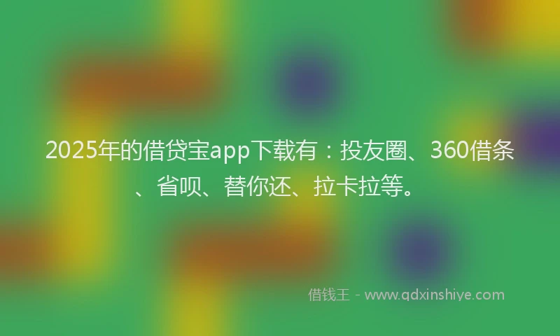 2025年的借贷宝app下载有：投友圈、360借条、省呗、替你还、拉卡拉等。