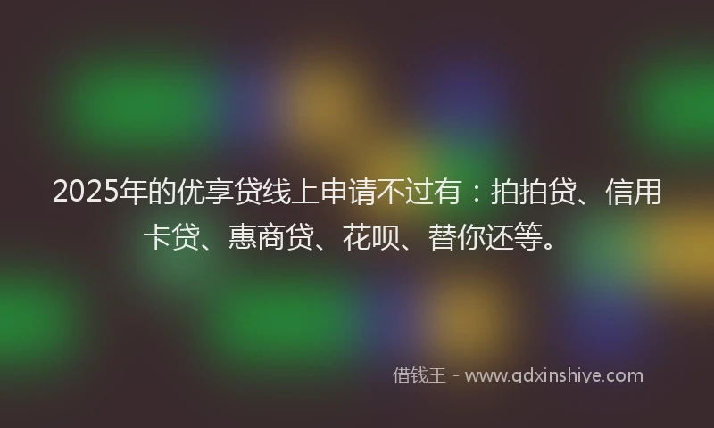 2025年的优享贷线上申请不过有：拍拍贷、信用卡贷、惠商贷、花呗、替你还等。