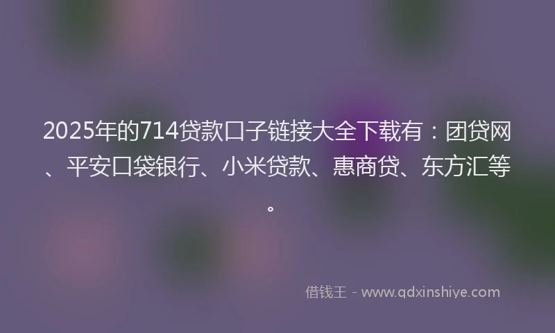 2025年的714贷款口子链接大全下载有：团贷网、平安口袋银行、小米贷款、惠商贷、东方汇等。