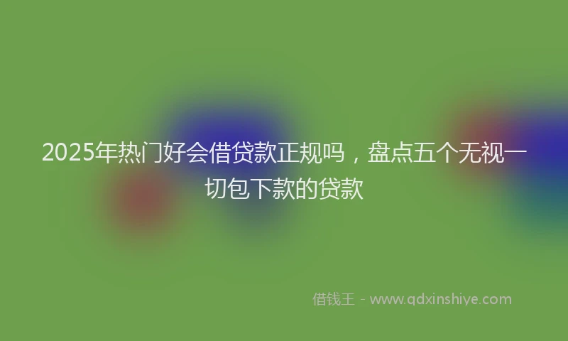 2025年热门好会借贷款正规吗，盘点五个无视一切包下款的贷款