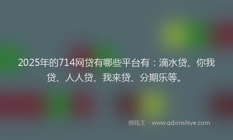 2025年的714网贷有哪些平台有：滴水贷、你我贷、人人贷、我来贷、分期乐等。