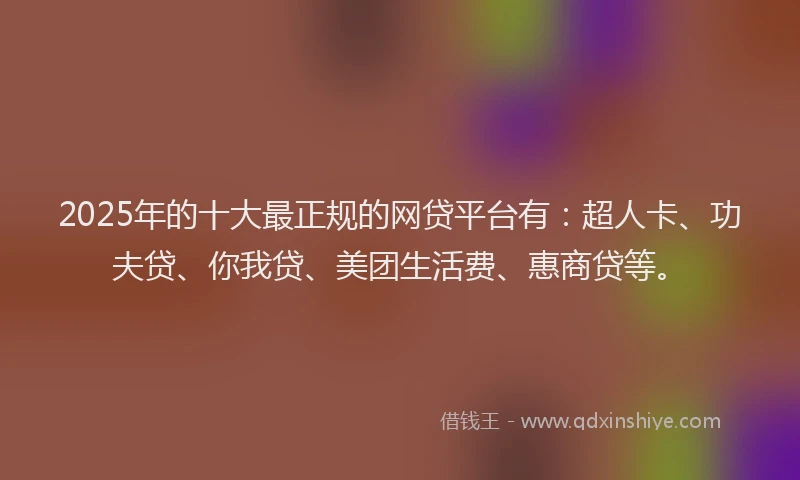 2025年的十大最正规的网贷平台有：超人卡、功夫贷、你我贷、美团生活费、惠商贷等。