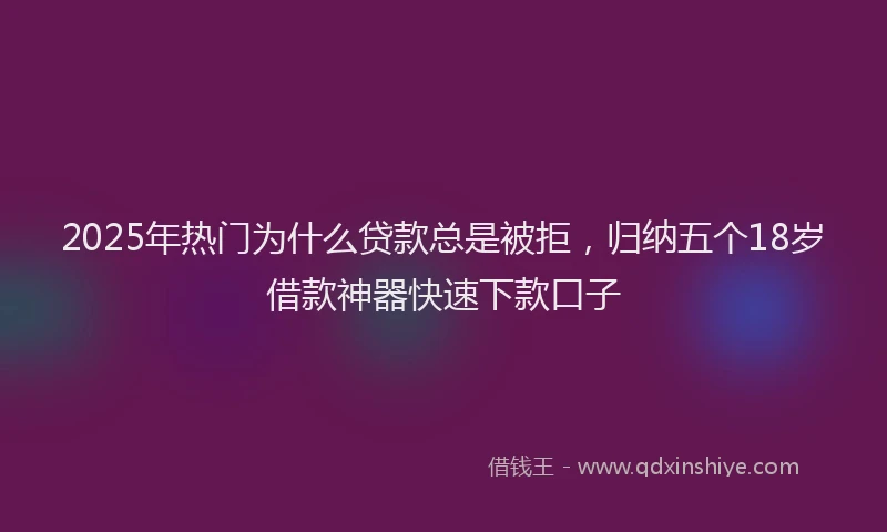 2025年热门为什么贷款总是被拒，归纳五个18岁借款神器快速下款口子