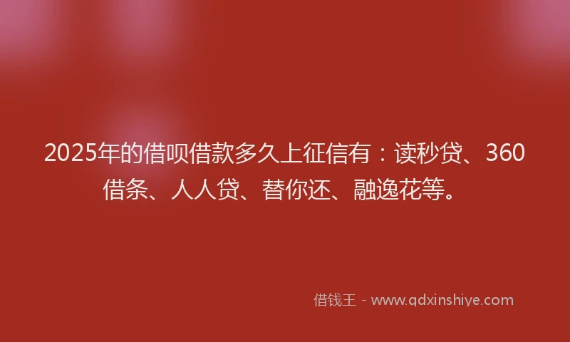 2025年的借呗借款多久上征信有：读秒贷、360借条、人人贷、替你还、融逸花等。