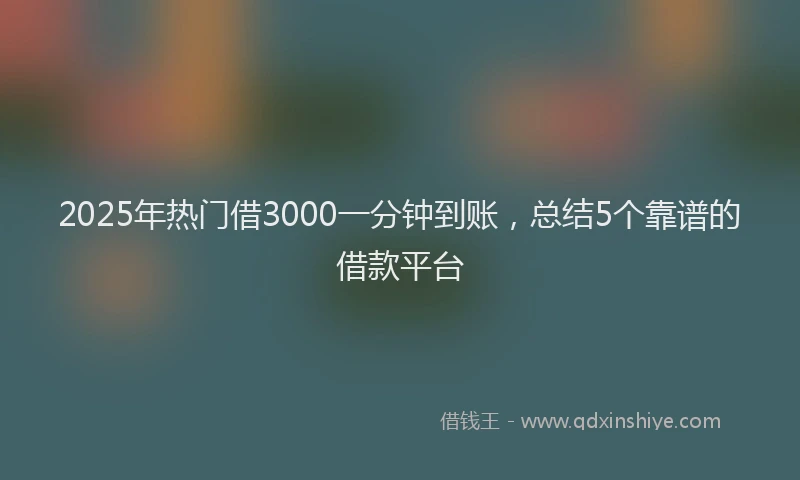 2025年热门借3000一分钟到账，总结5个靠谱的借款平台