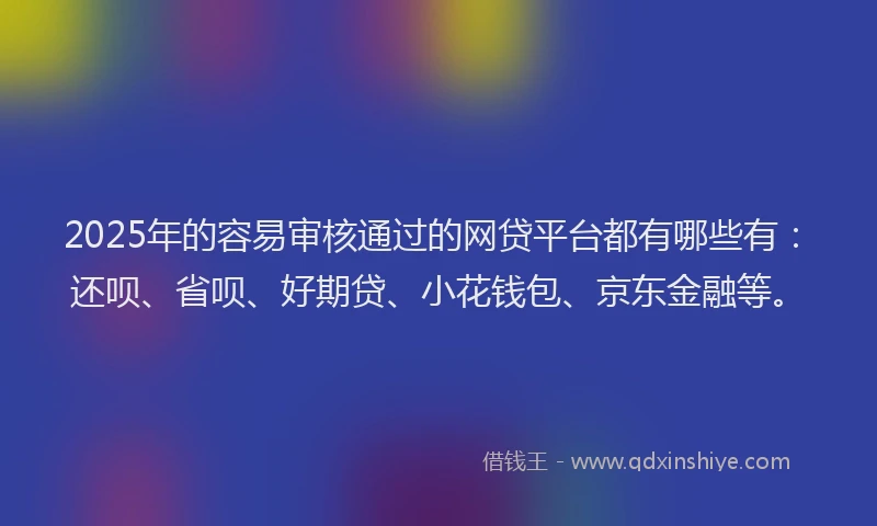 2025年的容易审核通过的网贷平台都有哪些有：还呗、省呗、好期贷、小花钱包、京东金融等。