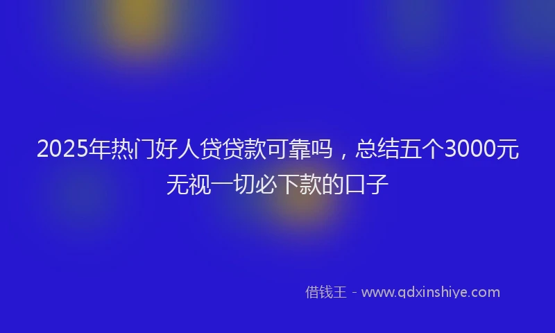 2025年热门好人贷贷款可靠吗，总结五个3000元无视一切必下款的口子