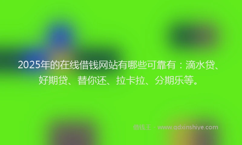 2025年的在线借钱网站有哪些可靠有：滴水贷、好期贷、替你还、拉卡拉、分期乐等。