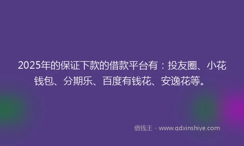 2025年的保证下款的借款平台有：投友圈、小花钱包、分期乐、百度有钱花、安逸花等。