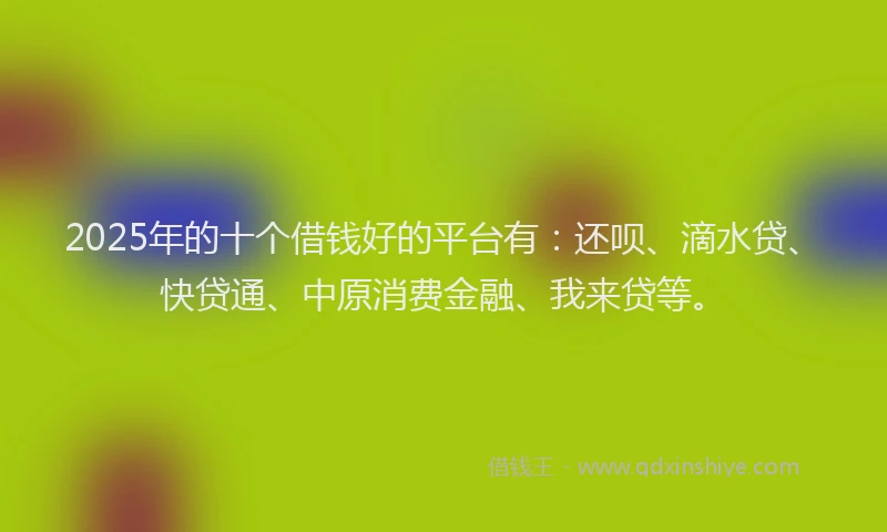 2025年的十个借钱好的平台有：还呗、滴水贷、快贷通、中原消费金融、我来贷等。