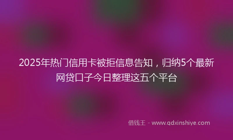 2025年热门信用卡被拒信息告知，归纳5个最新网贷口子今日整理这五个平台