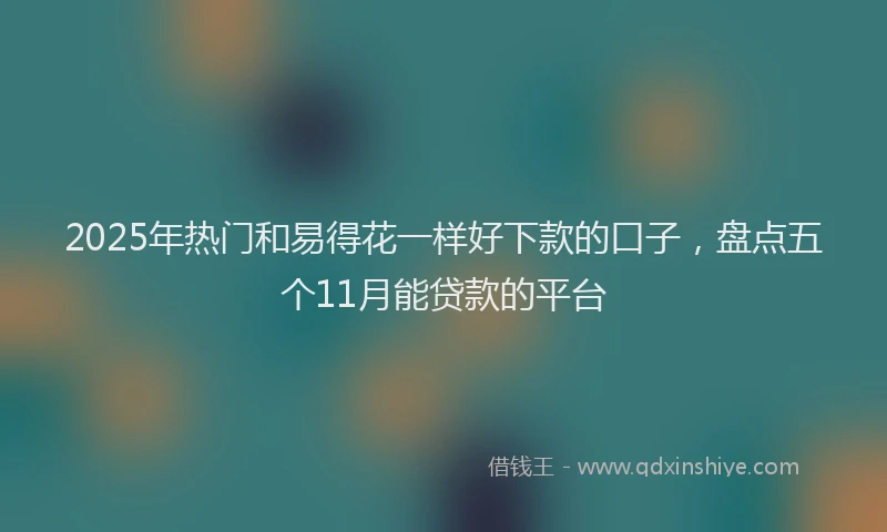 2025年热门和易得花一样好下款的口子，盘点五个11月能贷款的平台