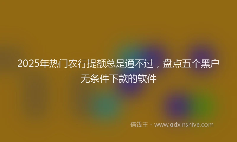 2025年热门农行提额总是通不过，盘点五个黑户无条件下款的软件