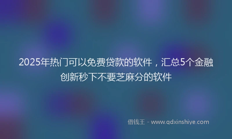2025年热门可以免费贷款的软件，汇总5个金融创新秒下不要芝麻分的软件
