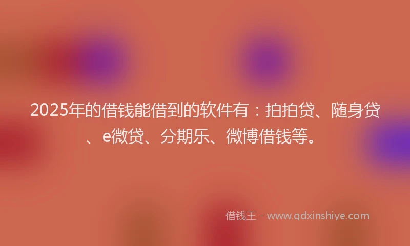 2025年的借钱能借到的软件有：拍拍贷、随身贷、e微贷、分期乐、微博借钱等。