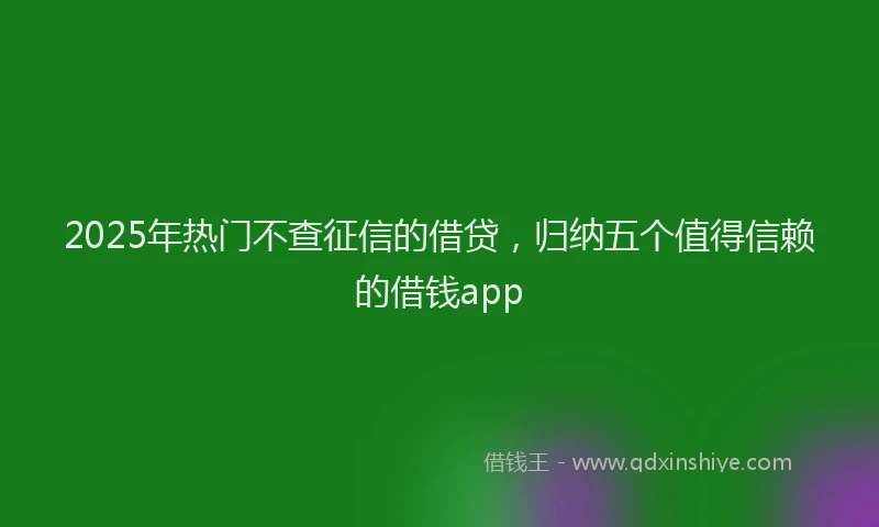 2025年热门不查征信的借贷，归纳五个值得信赖的借钱app